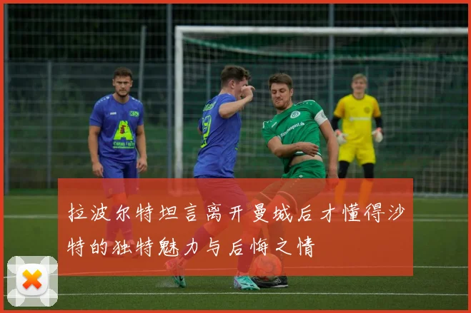 拉波尔特坦言离开曼城后才懂得沙特的独特魅力与后悔之情