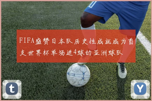 FIFA盛赞日本队历史性成就成为首支世界杯单场进4球的亚洲球队