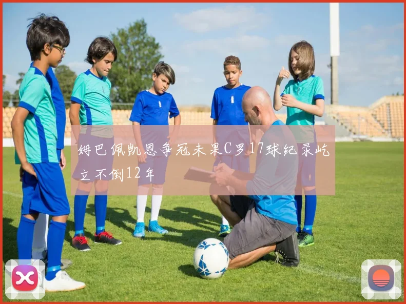 姆巴佩凯恩争冠未果C罗17球纪录屹立不倒12年