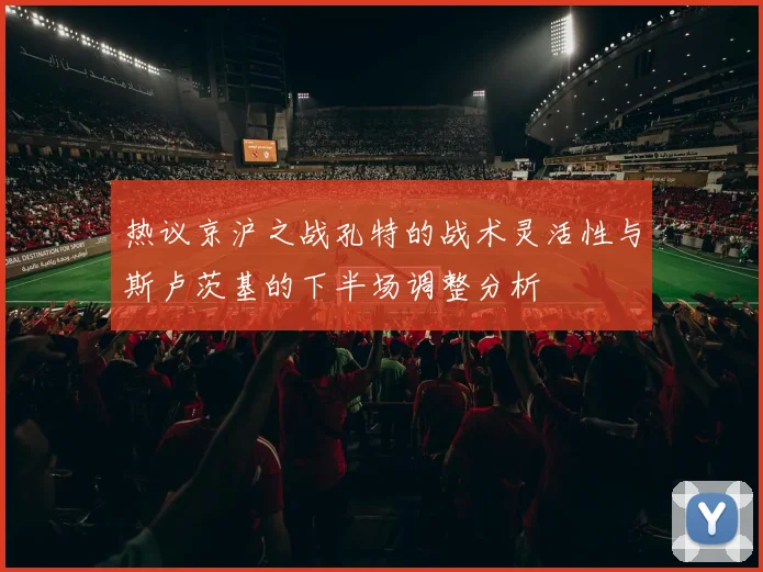 热议京沪之战孔特的战术灵活性与斯卢茨基的下半场调整分析