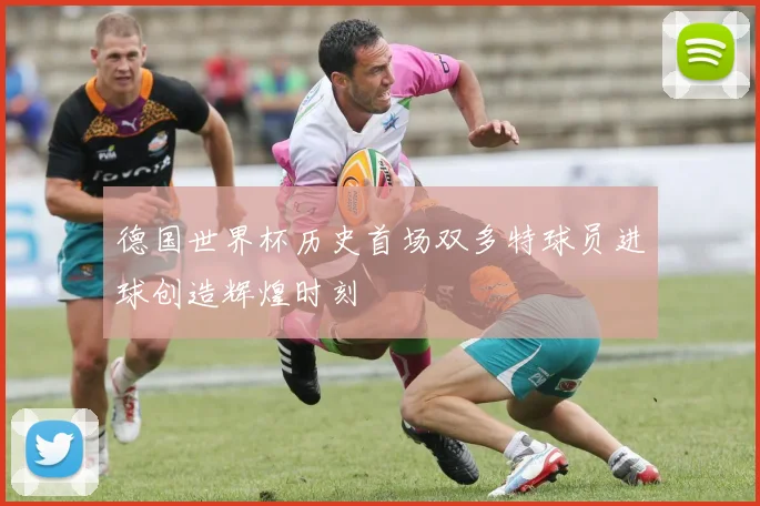 德国世界杯历史首场双多特球员进球创造辉煌时刻