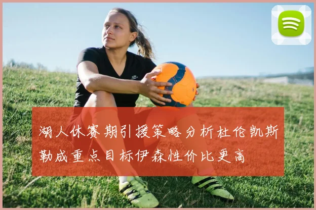湖人休赛期引援策略分析杜伦凯斯勒成重点目标伊森性价比更高