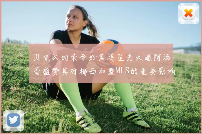 贝克汉姆荣登好莱坞星光大道阿汤哥盛赞其对梅西加盟MLS的重要影响