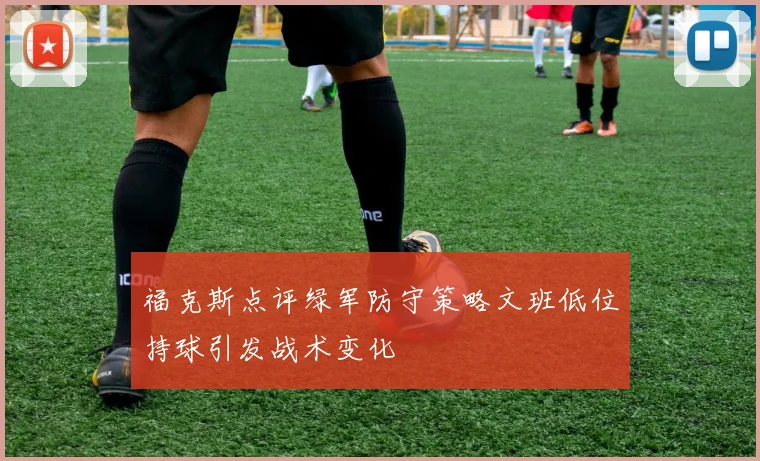 福克斯点评绿军防守策略文班低位持球引发战术变化
