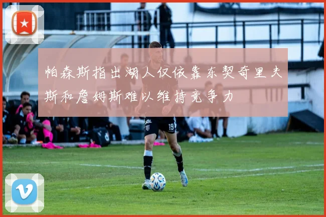 帕森斯指出湖人仅依靠东契奇里夫斯和詹姆斯难以维持竞争力