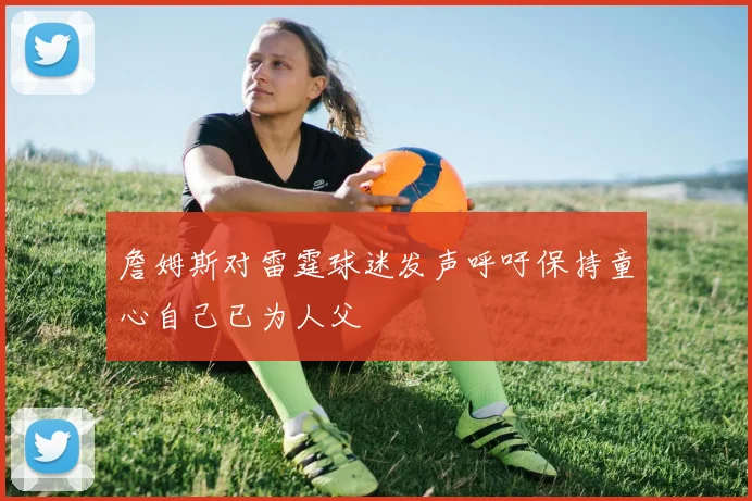 詹姆斯对雷霆球迷发声呼吁保持童心自己已为人父