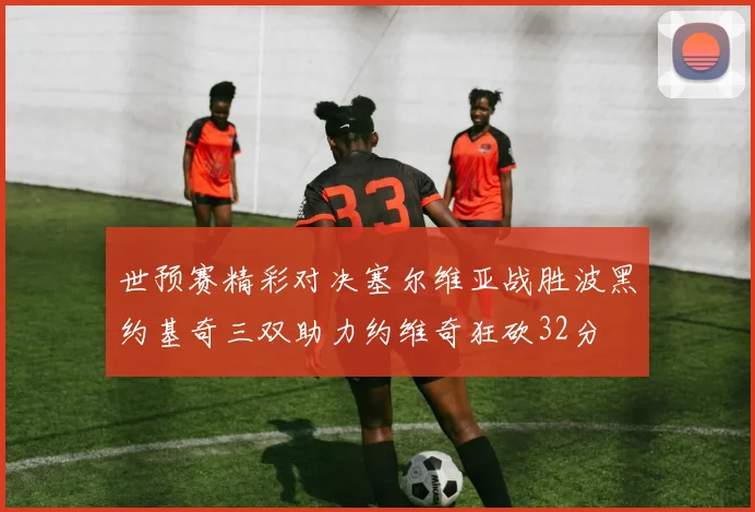 世预赛精彩对决塞尔维亚战胜波黑约基奇三双助力约维奇狂砍32分