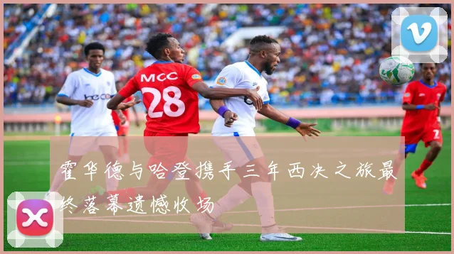 霍华德与哈登携手三年西决之旅最终落幕遗憾收场