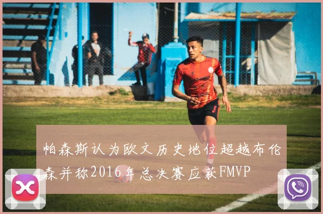 帕森斯认为欧文历史地位超越布伦森并称2016年总决赛应获FMVP