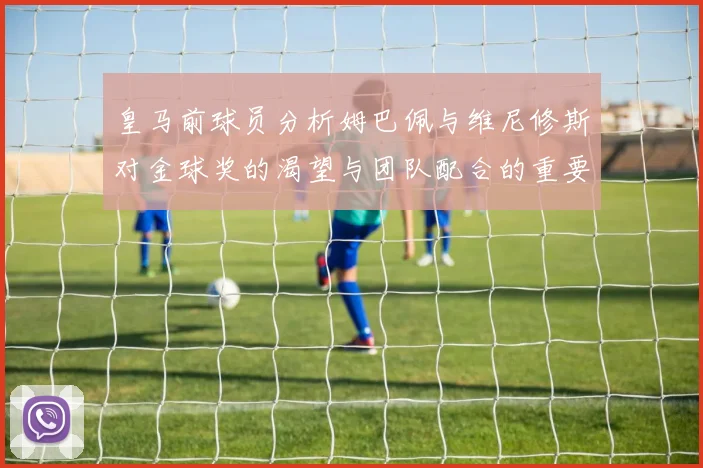 皇马前球员分析姆巴佩与维尼修斯对金球奖的渴望与团队配合的重要性