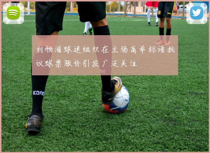 利物浦球迷组织在主场高举标语抗议球票涨价引发广泛关注