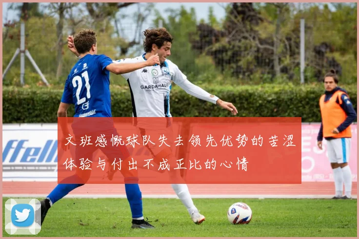 文班感慨球队失去领先优势的苦涩体验与付出不成正比的心情