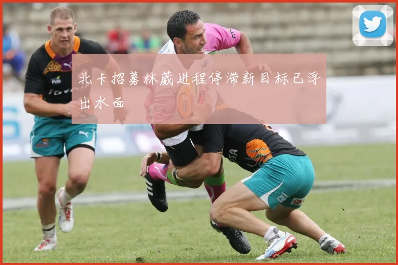 北卡招募林葳进程停滞新目标已浮出水面
