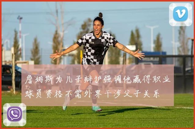 詹姆斯为儿子辩护强调他赢得职业球员资格不需外界干涉父子关系
