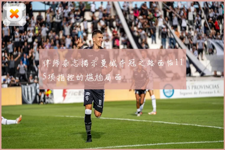 律师杂志揭示曼城夺冠之路面临115项指控的尴尬局面