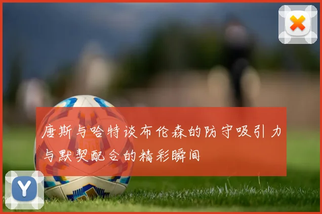 唐斯与哈特谈布伦森的防守吸引力与默契配合的精彩瞬间