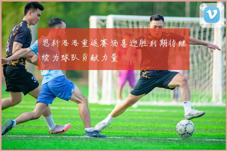 恩科洛洛重返赛场喜迎胜利期待继续为球队贡献力量