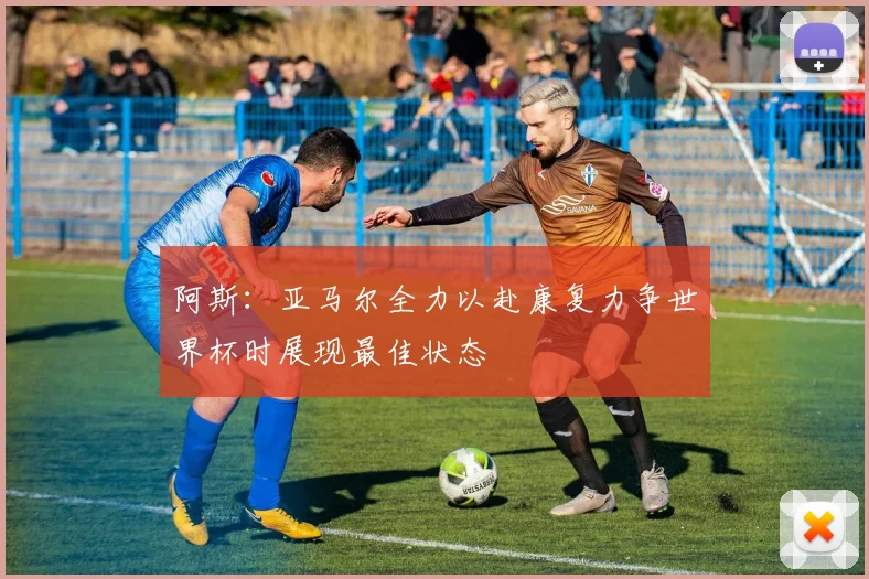阿斯：亚马尔全力以赴康复力争世界杯时展现最佳状态