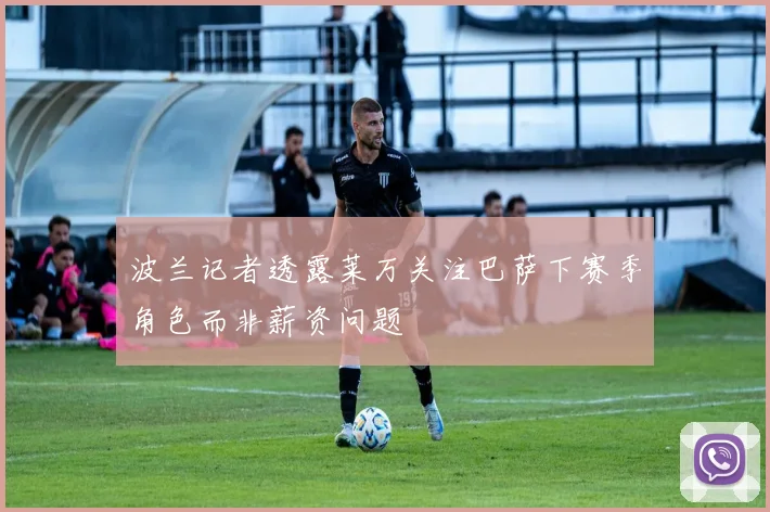 波兰记者透露莱万关注巴萨下赛季角色而非薪资问题