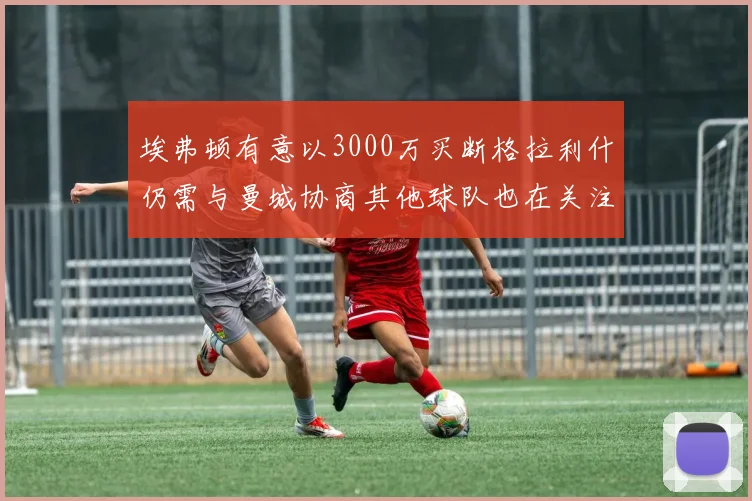 埃弗顿有意以3000万买断格拉利什仍需与曼城协商其他球队也在关注