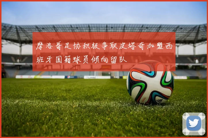 摩洛哥足协积极争取皮塔奇加盟西班牙国籍球员倾向留队