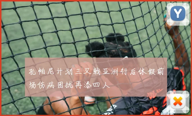 孔帕尼计划三叉戟亚洲行后休假前场伤病困扰再添四人