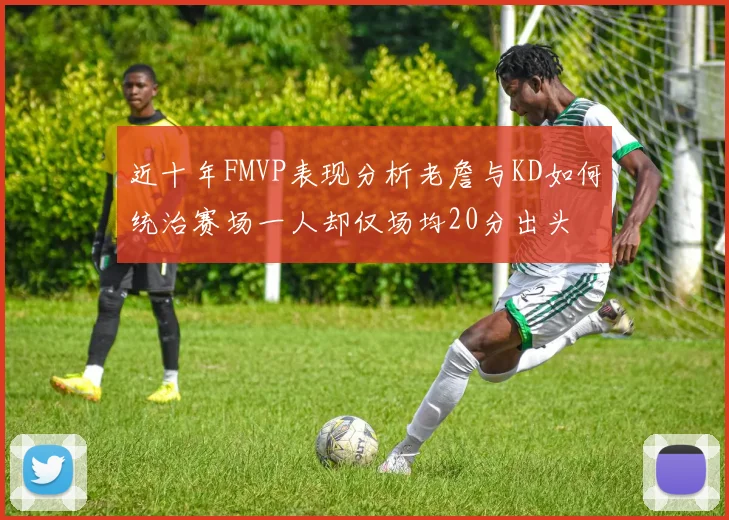 近十年FMVP表现分析老詹与KD如何统治赛场一人却仅场均20分出头