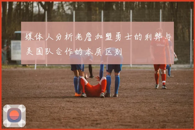媒体人分析老詹加盟勇士的利弊与美国队合作的本质区别