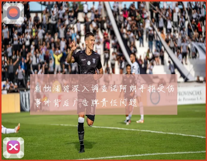利物浦将深入调查诺阿朗手指受伤事件背后广告牌责任问题